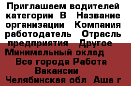 Приглашаем водителей категории «В › Название организации ­ Компания-работодатель › Отрасль предприятия ­ Другое › Минимальный оклад ­ 1 - Все города Работа » Вакансии   . Челябинская обл.,Аша г.